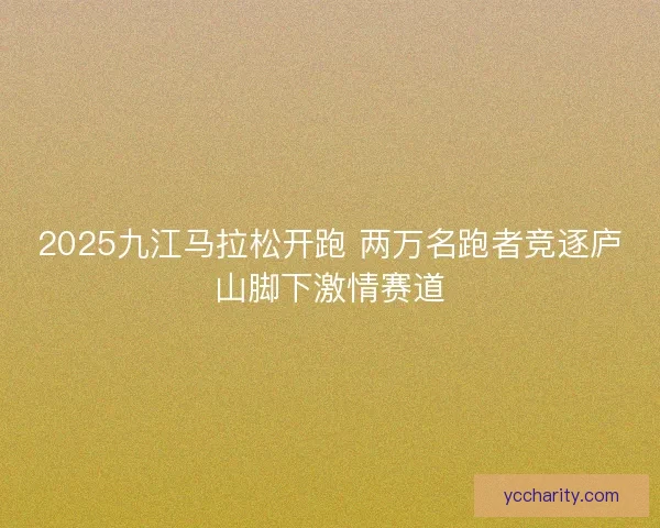 2025九江马拉松开跑 两万名跑者竞逐庐山脚下激情赛道