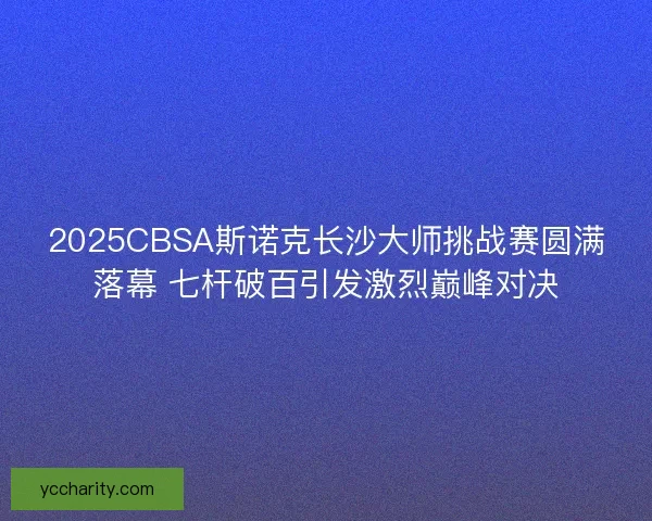 2025CBSA斯诺克长沙大师挑战赛圆满落幕 七杆破百引发激烈巅峰对决