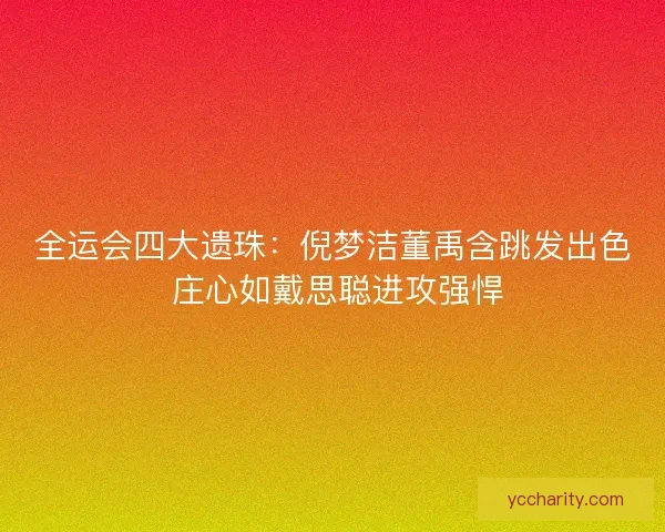 全运会四大遗珠:倪梦洁董禹含跳发出色 庄心如戴思聪进攻强悍 全运会四大遗珠:倪梦洁董禹含跳发出色 庄心如戴思聪进攻强悍