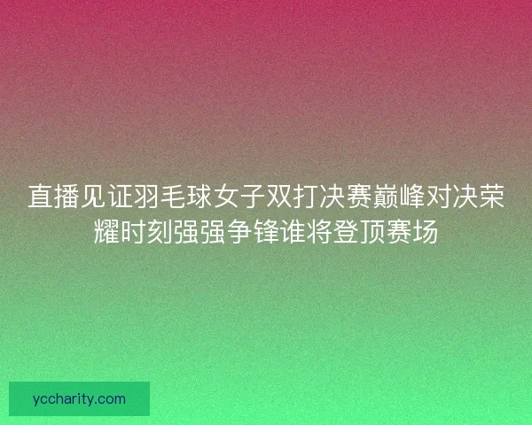 直播见证羽毛球女子双打决赛巅峰对决荣耀时刻强强争锋谁将登顶赛场 直播见证羽毛球女子双打决赛巅峰对决荣耀时刻强强争锋谁将登顶赛场