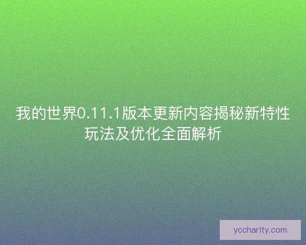 我的世界0.11.1版本更新内容揭秘新特性玩法及优化全面解析