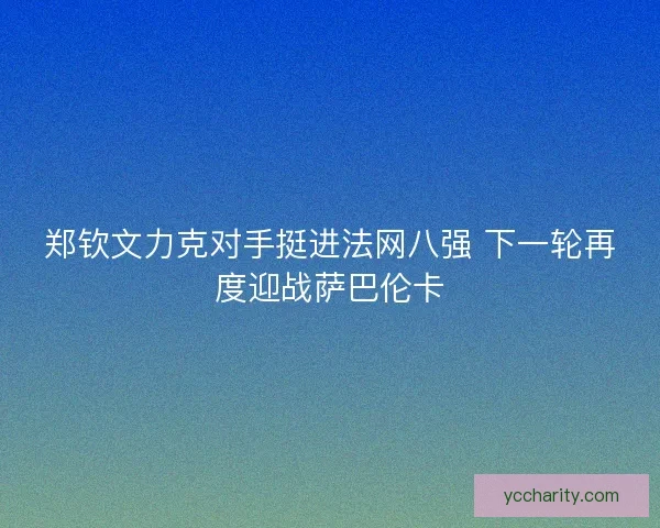 郑钦文力克对手挺进法网八强 下一轮再度迎战萨巴伦卡