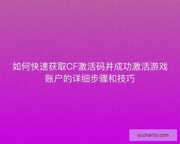 如何快速获取CF激活码并成功激活游戏账户的详细步骤和技巧