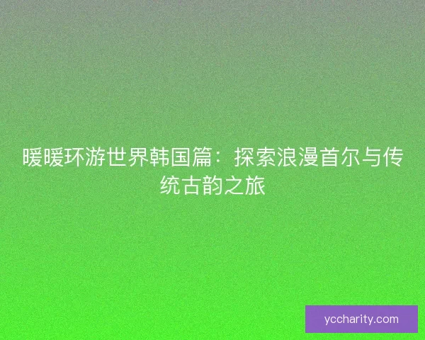 暖暖环游世界韩国篇:探索浪漫首尔与传统古韵之旅 暖暖环游世界韩国篇:探索浪漫首尔与传统古韵之旅