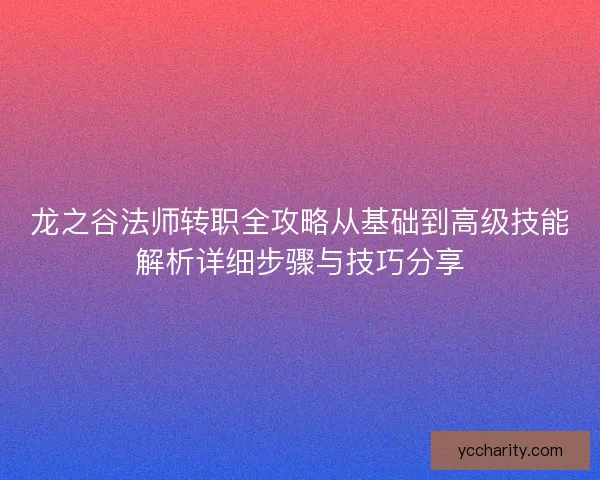 龙之谷法师转职全攻略从基础到高级技能解析详细步骤与技巧分享