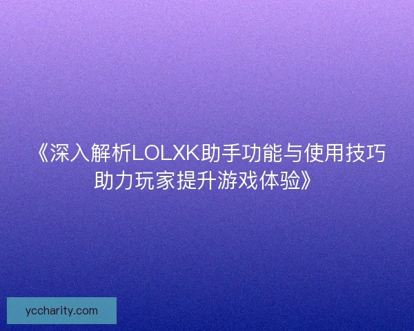 《深入解析LOLXK助手功能与使用技巧助力玩家提升游戏体验》