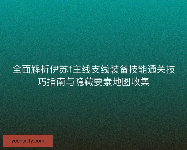 全面解析伊苏f主线支线装备技能通关技巧指南与隐藏要素地图收集