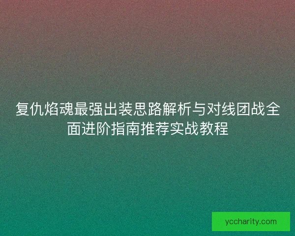 复仇焰魂最强出装思路解析与对线团战全面进阶指南推荐实战教程 复仇焰魂最强出装思路解析与对线团战全面进阶指南推荐实战教程