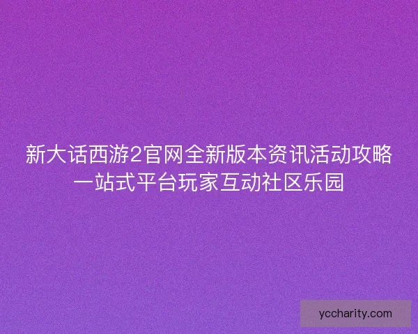 新大话西游2官网全新版本资讯活动攻略一站式平台玩家互动社区乐园