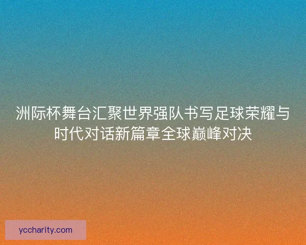 洲际杯舞台汇聚世界强队书写足球荣耀与时代对话新篇章全球巅峰对决 洲际杯舞台汇聚世界强队书写足球荣耀与时代对话新篇章全球巅峰对决