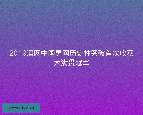 2019澳网中国男网历史性突破首次收获大满贯冠军 2019澳网中国男网历史性突破首次收获大满贯冠军