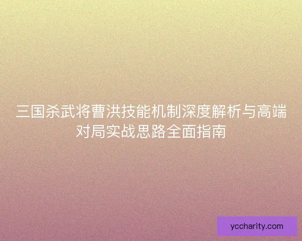 三国杀武将曹洪技能机制深度解析与高端对局实战思路全面指南 三国杀武将曹洪技能机制深度解析与高端对局实战思路全面指南