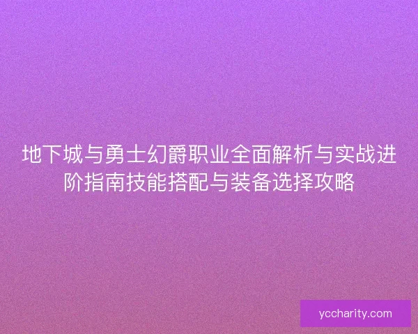 地下城与勇士幻爵职业全面解析与实战进阶指南技能搭配与装备选择攻略 地下城与勇士幻爵职业全面解析与实战进阶指南技能搭配与装备选择攻略