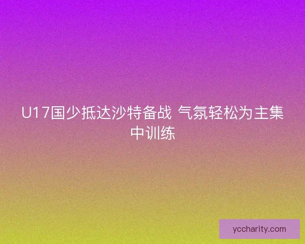 U17国少抵达沙特备战 气氛轻松为主集中训练 U17国少抵达沙特备战 气氛轻松为主集中训练