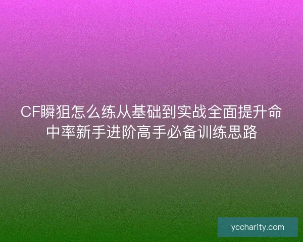 CF瞬狙怎么练从基础到实战全面提升命中率新手进阶高手必备训练思路 CF瞬狙怎么练从基础到实战全面提升命中率新手进阶高手必备训练思路