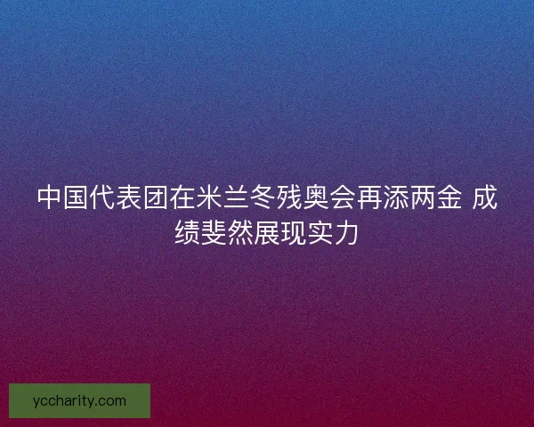 中国代表团在米兰冬残奥会再添两金 成绩斐然展现实力 中国代表团在米兰冬残奥会再添两金 成绩斐然展现实力