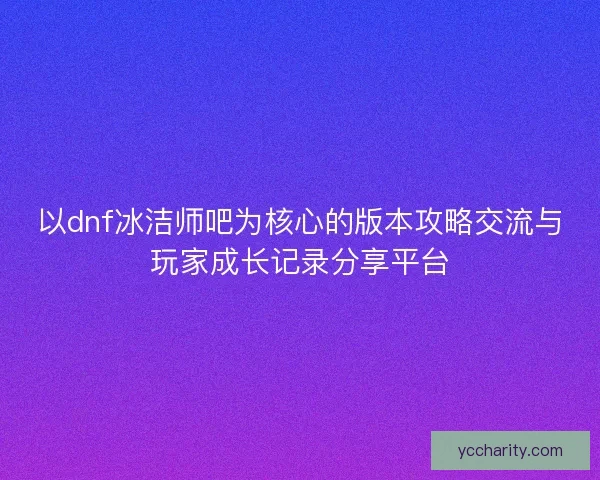 以dnf冰洁师吧为核心的版本攻略交流与玩家成长记录分享平台 以dnf冰洁师吧为核心的版本攻略交流与玩家成长记录分享平台