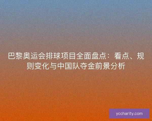 巴黎奥运会排球项目全面盘点：看点、规则变化与中国队夺金前景分析