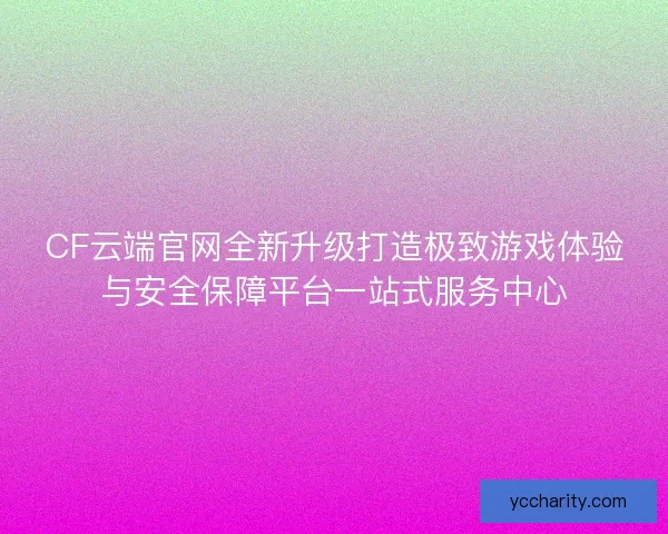 CF云端官网全新升级打造极致游戏体验与安全保障平台一站式服务中心