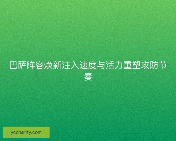 巴萨阵容焕新注入速度与活力重塑攻防节奏