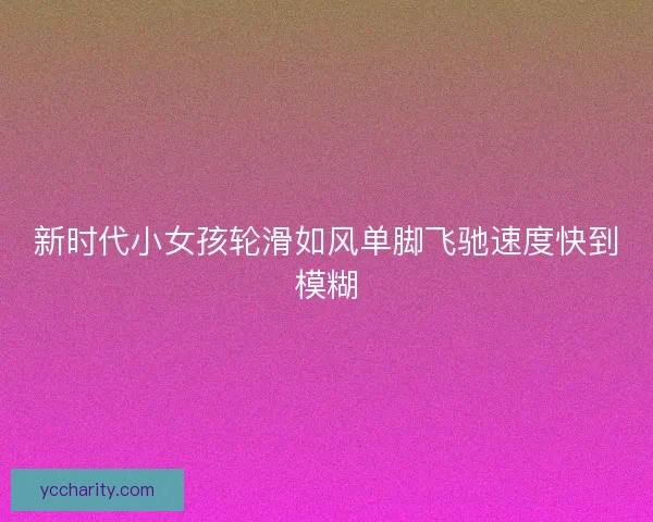 新时代小女孩轮滑如风单脚飞驰速度快到模糊 新时代小女孩轮滑如风单脚飞驰速度快到模糊