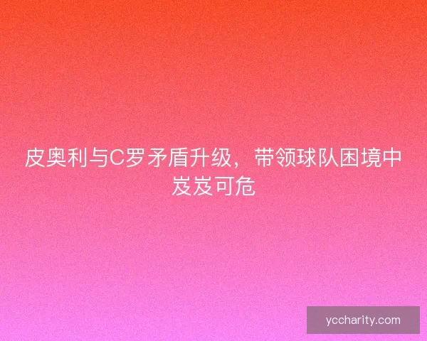 皮奥利与C罗矛盾升级，带领球队困境中岌岌可危