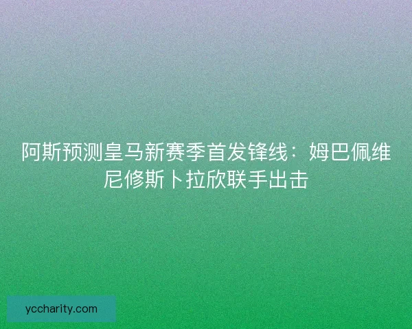 阿斯预测皇马新赛季首发锋线：姆巴佩维尼修斯卜拉欣联手出击