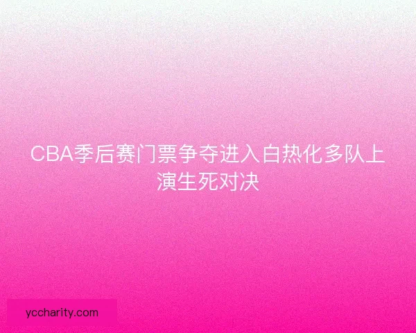 CBA季后赛门票争夺进入白热化多队上演生死对决