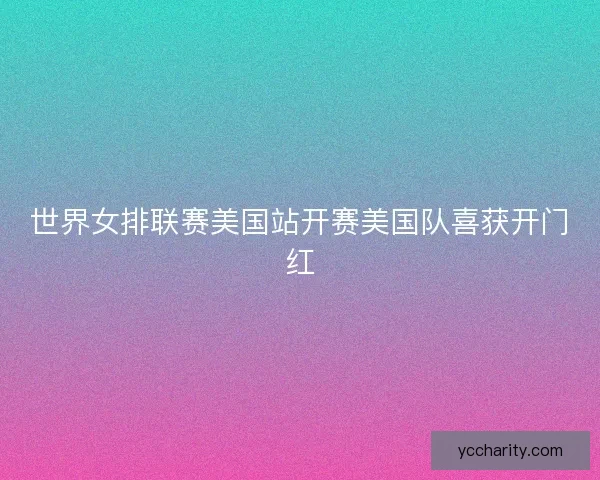 世界女排联赛美国站开赛美国队喜获开门红
