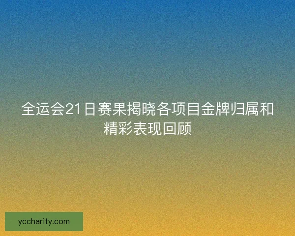 全运会21日赛果揭晓各项目金牌归属和精彩表现回顾 全运会21日赛果揭晓各项目金牌归属和精彩表现回顾