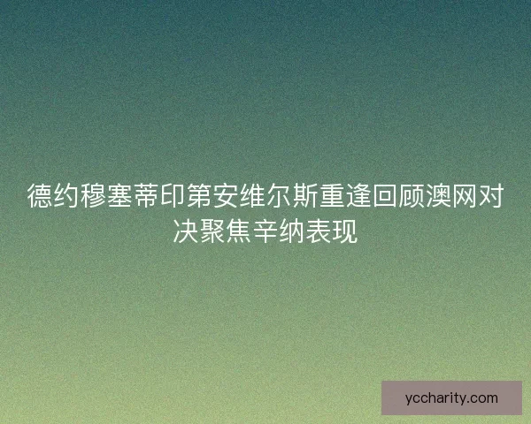 德约穆塞蒂印第安维尔斯重逢回顾澳网对决聚焦辛纳表现
