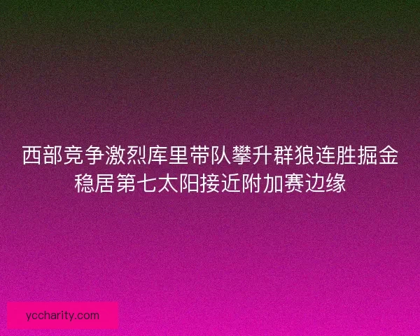 西部竞争激烈库里带队攀升群狼连胜掘金稳居第七太阳接近附加赛边缘 西部竞争激烈库里带队攀升群狼连胜掘金稳居第七太阳接近附加赛边缘