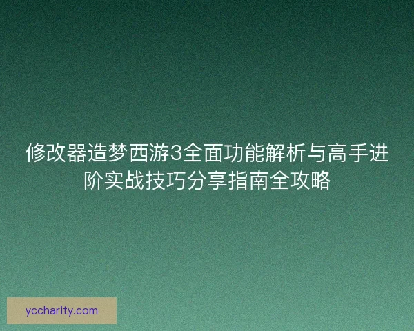 修改器造梦西游3全面功能解析与高手进阶实战技巧分享指南全攻略 修改器造梦西游3全面功能解析与高手进阶实战技巧分享指南全攻略