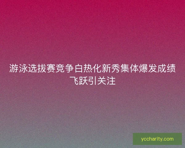 游泳选拔赛竞争白热化新秀集体爆发成绩飞跃引关注