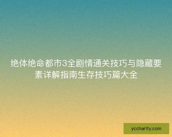 绝体绝命都市3全剧情通关技巧与隐藏要素详解指南生存技巧篇大全