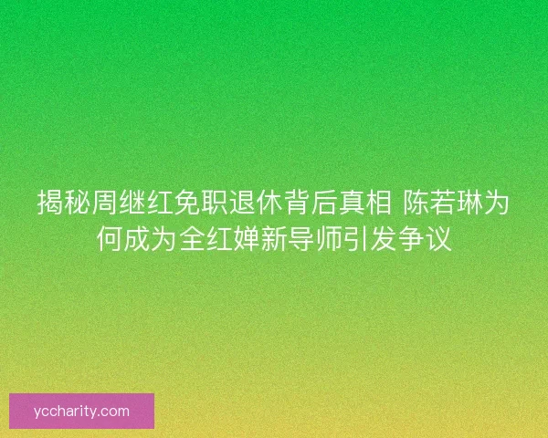 揭秘周继红免职退休背后真相 陈若琳为何成为全红婵新导师引发争议 揭秘周继红免职退休背后真相 陈若琳为何成为全红婵新导师引发争议