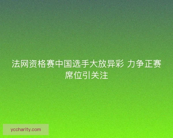 法网资格赛中国选手大放异彩 力争正赛席位引关注