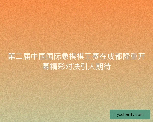 第二届中国国际象棋棋王赛在成都隆重开幕精彩对决引人期待