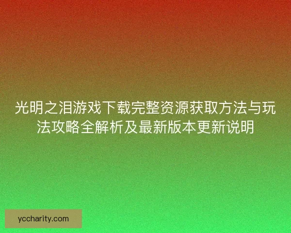 光明之泪游戏下载完整资源获取方法与玩法攻略全解析及最新版本更新说明