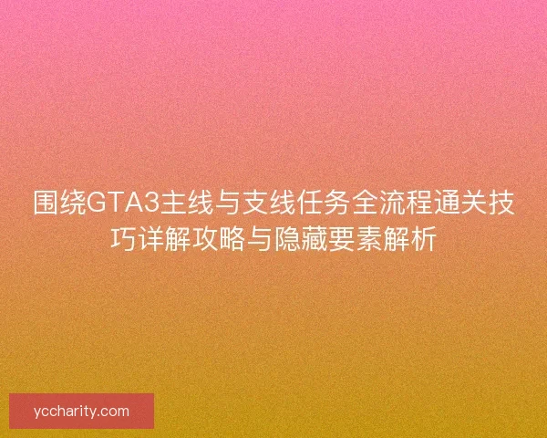 围绕GTA3主线与支线任务全流程通关技巧详解攻略与隐藏要素解析 围绕GTA3主线与支线任务全流程通关技巧详解攻略与隐藏要素解析