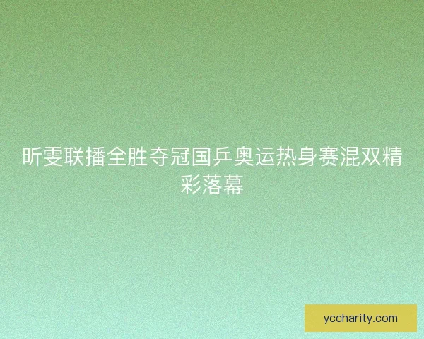 昕雯联播全胜夺冠国乒奥运热身赛混双精彩落幕 昕雯联播全胜夺冠国乒奥运热身赛混双精彩落幕