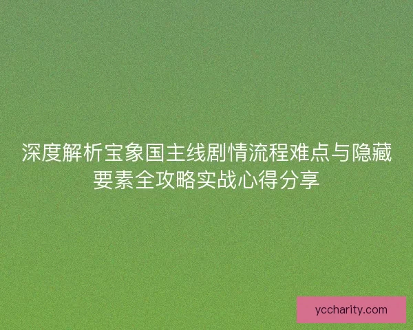 深度解析宝象国主线剧情流程难点与隐藏要素全攻略实战心得分享 深度解析宝象国主线剧情流程难点与隐藏要素全攻略实战心得分享