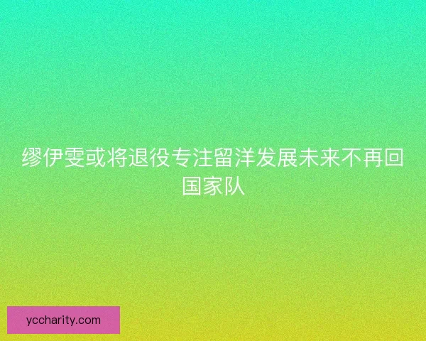 缪伊雯或将退役专注留洋发展未来不再回国家队