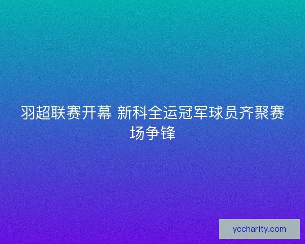 羽超联赛开幕 新科全运冠军球员齐聚赛场争锋 羽超联赛开幕 新科全运冠军球员齐聚赛场争锋