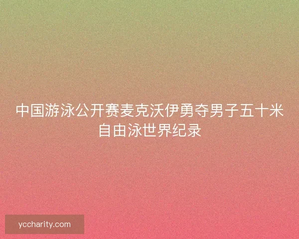 中国游泳公开赛麦克沃伊勇夺男子五十米自由泳世界纪录 中国游泳公开赛麦克沃伊勇夺男子五十米自由泳世界纪录