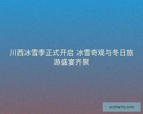 川西冰雪季正式开启 冰雪奇观与冬日旅游盛宴齐聚 川西冰雪季正式开启 冰雪奇观与冬日旅游盛宴齐聚