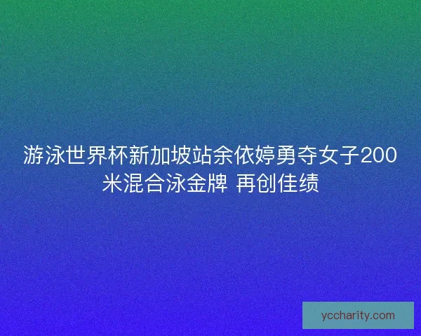 游泳世界杯新加坡站余依婷勇夺女子200米混合泳金牌 再创佳绩