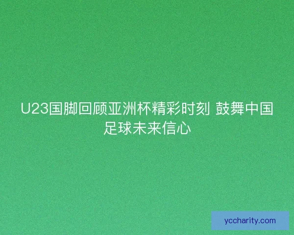 U23国脚回顾亚洲杯精彩时刻 鼓舞中国足球未来信心