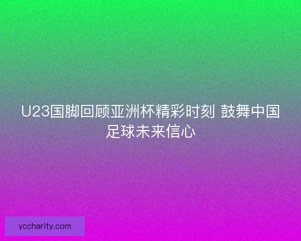 U23国脚回顾亚洲杯精彩时刻 鼓舞中国足球未来信心