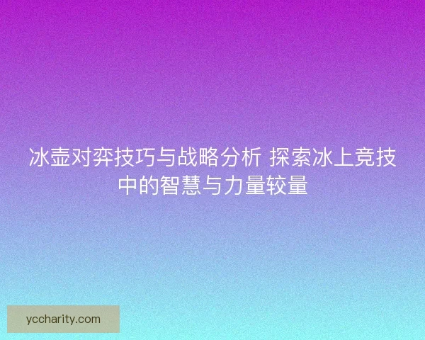 冰壶对弈技巧与战略分析 探索冰上竞技中的智慧与力量较量